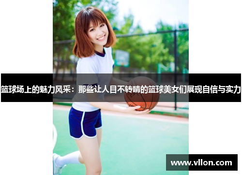 篮球场上的魅力风采：那些让人目不转睛的篮球美女们展现自信与实力