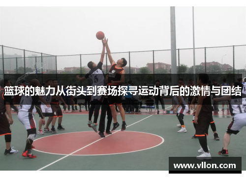 篮球的魅力从街头到赛场探寻运动背后的激情与团结
