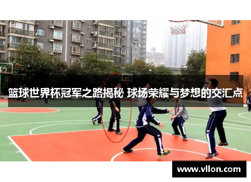篮球世界杯冠军之路揭秘 球场荣耀与梦想的交汇点