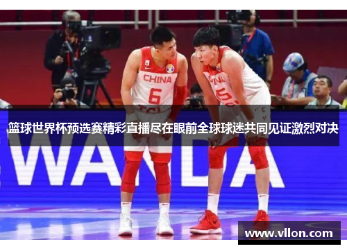 篮球世界杯预选赛精彩直播尽在眼前全球球迷共同见证激烈对决