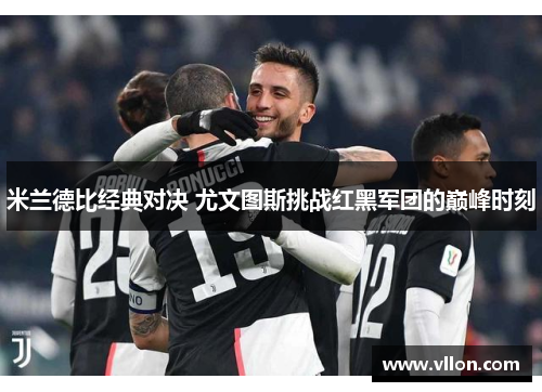米兰德比经典对决 尤文图斯挑战红黑军团的巅峰时刻