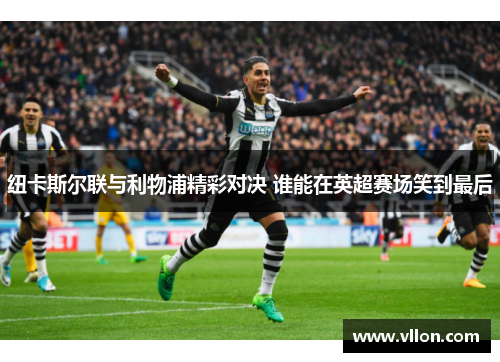 纽卡斯尔联与利物浦精彩对决 谁能在英超赛场笑到最后
