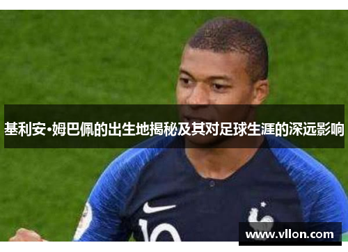 基利安·姆巴佩的出生地揭秘及其对足球生涯的深远影响
