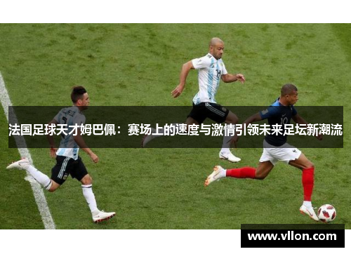 法国足球天才姆巴佩：赛场上的速度与激情引领未来足坛新潮流