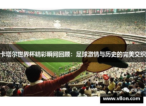 卡塔尔世界杯精彩瞬间回顾：足球激情与历史的完美交织