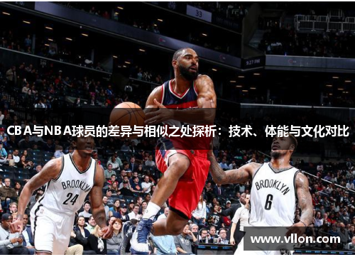 CBA与NBA球员的差异与相似之处探析：技术、体能与文化对比