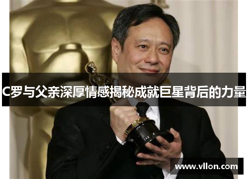 C罗与父亲深厚情感揭秘成就巨星背后的力量