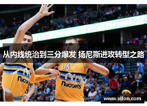 从内线统治到三分爆发 扬尼斯进攻转型之路