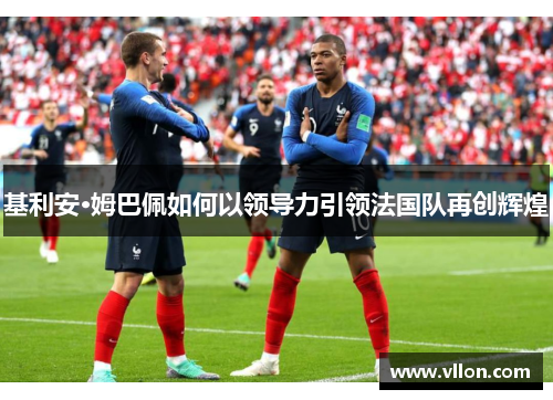基利安·姆巴佩如何以领导力引领法国队再创辉煌