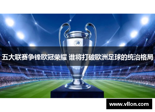 五大联赛争锋欧冠荣耀 谁将打破欧洲足球的统治格局