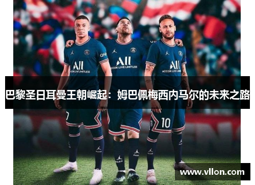 巴黎圣日耳曼王朝崛起：姆巴佩梅西内马尔的未来之路