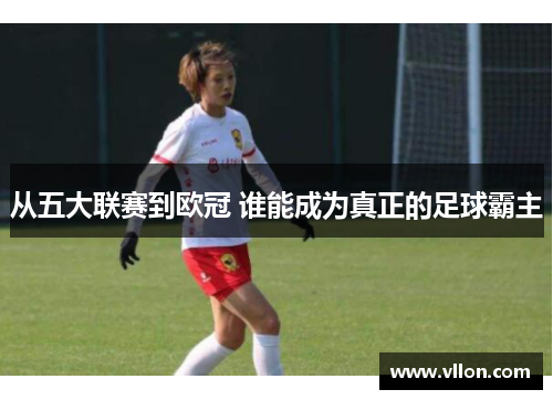 从五大联赛到欧冠 谁能成为真正的足球霸主
