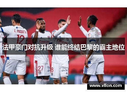 法甲豪门对抗升级 谁能终结巴黎的霸主地位