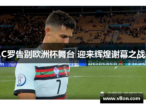 C罗告别欧洲杯舞台 迎来辉煌谢幕之战