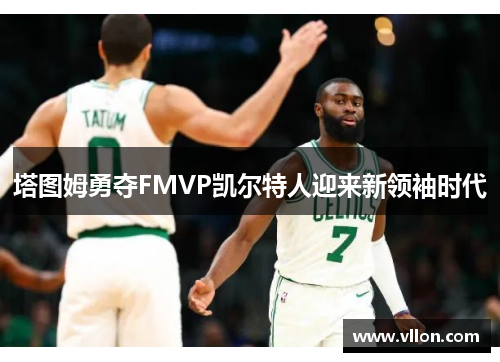 塔图姆勇夺FMVP凯尔特人迎来新领袖时代
