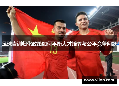 足球青训归化政策如何平衡人才培养与公平竞争问题