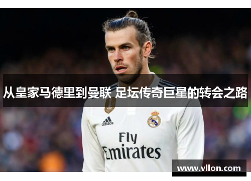 从皇家马德里到曼联 足坛传奇巨星的转会之路
