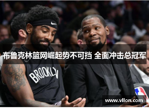 布鲁克林篮网崛起势不可挡 全面冲击总冠军