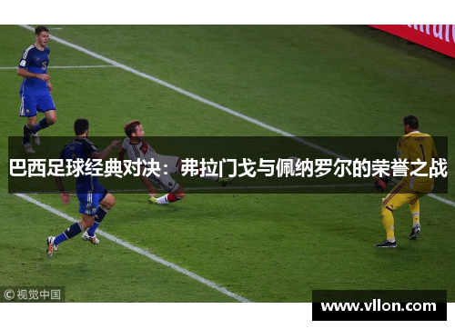 巴西足球经典对决：弗拉门戈与佩纳罗尔的荣誉之战