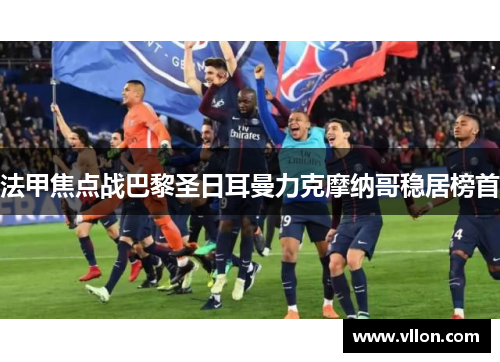 法甲焦点战巴黎圣日耳曼力克摩纳哥稳居榜首