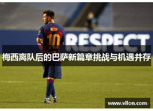 梅西离队后的巴萨新篇章挑战与机遇并存