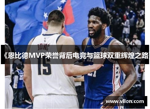 《恩比德MVP荣誉背后电竞与篮球双重辉煌之路》