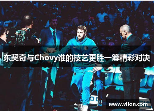 东契奇与Chovy谁的技艺更胜一筹精彩对决