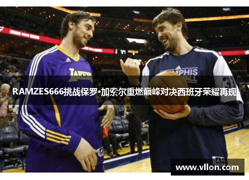 RAMZES666挑战保罗·加索尔重燃巅峰对决西班牙荣耀再现