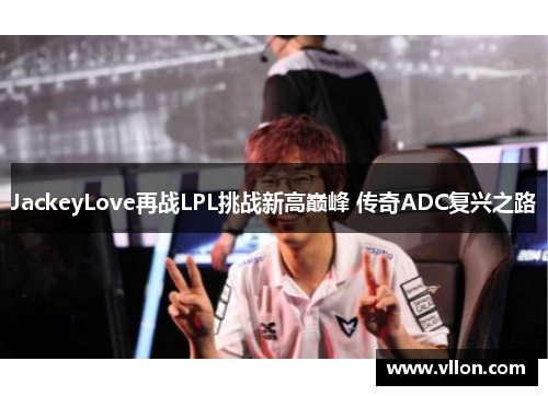 JackeyLove再战LPL挑战新高巅峰 传奇ADC复兴之路