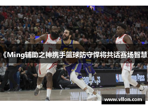 《Ming辅助之神携手篮球防守悍将共话赛场智慧》
