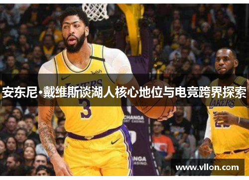 安东尼·戴维斯谈湖人核心地位与电竞跨界探索
