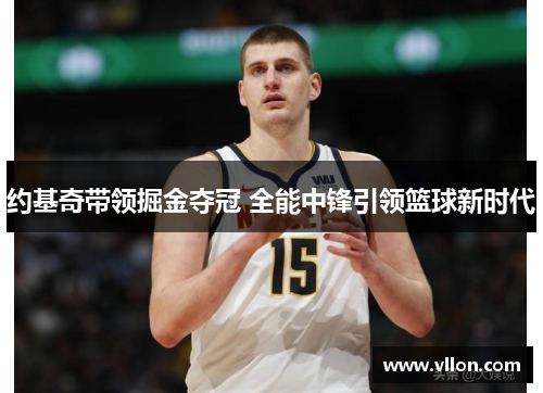 约基奇带领掘金夺冠 全能中锋引领篮球新时代