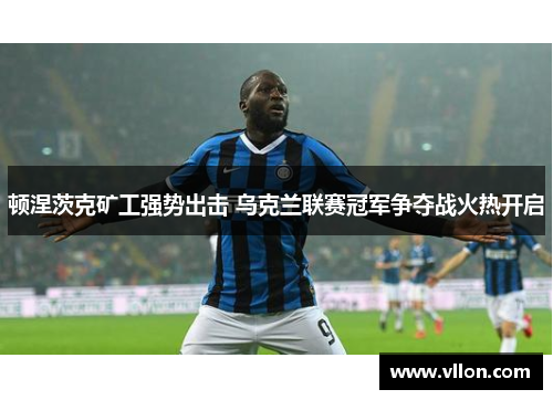 顿涅茨克矿工强势出击 乌克兰联赛冠军争夺战火热开启